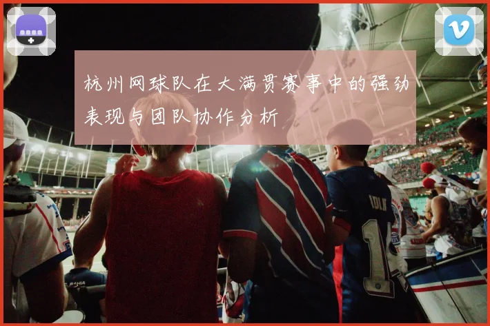 杭州网球队在大满贯赛事中的强劲表现与团队协作分析