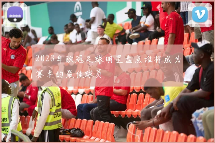 2023年欧冠足球明星盘点谁将成为赛季的最佳球员