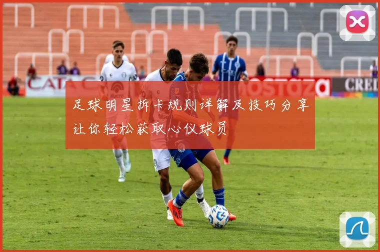 足球明星拆卡规则详解及技巧分享让你轻松获取心仪球员