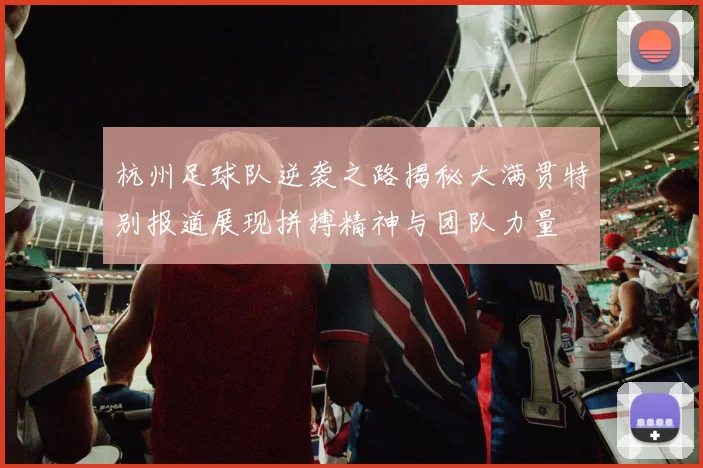 杭州足球队逆袭之路揭秘大满贯特别报道展现拼搏精神与团队力量