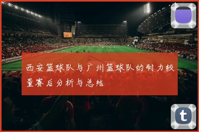 西安篮球队与广州篮球队的耐力较量赛后分析与总结