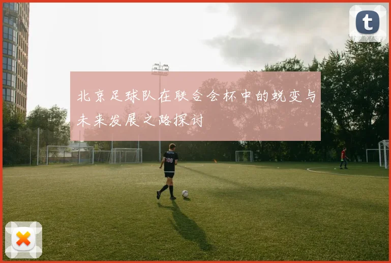 北京足球队在联合会杯中的蜕变与未来发展之路探讨