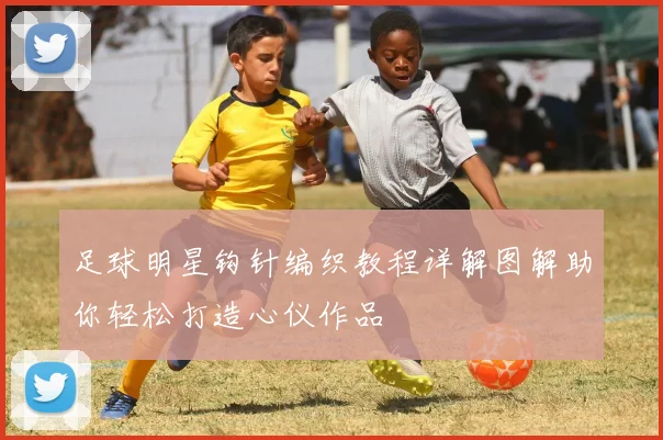 足球明星钩针编织教程详解图解助你轻松打造心仪作品