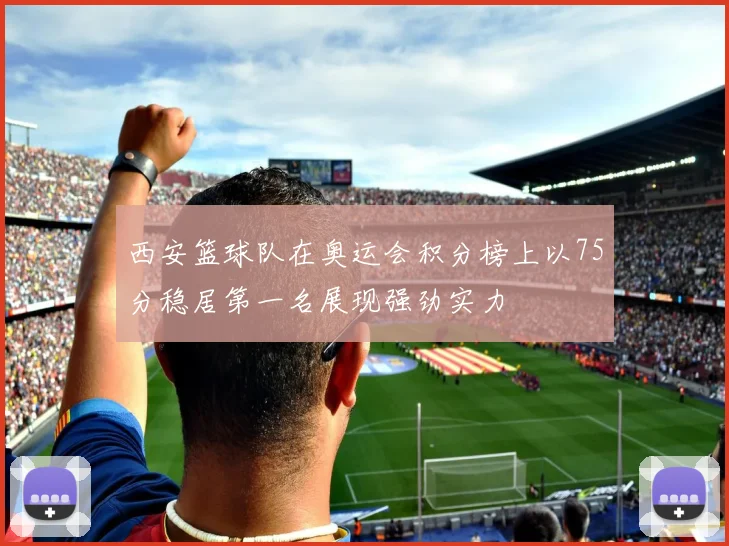西安篮球队在奥运会积分榜上以75分稳居第一名展现强劲实力