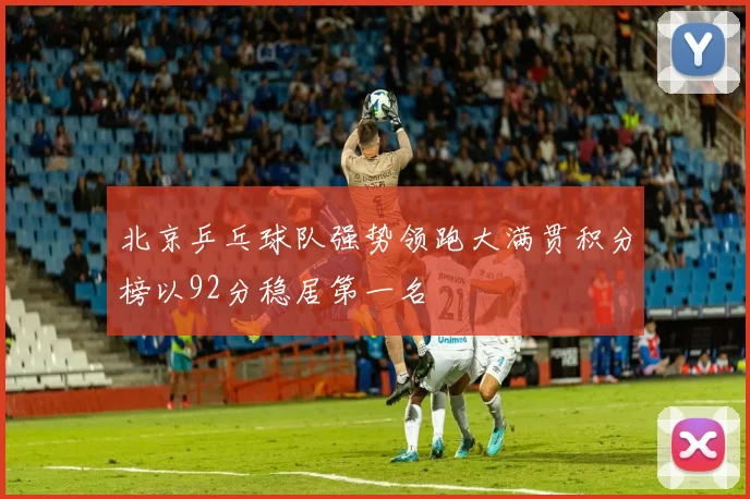 北京乒乓球队强势领跑大满贯积分榜以92分稳居第一名