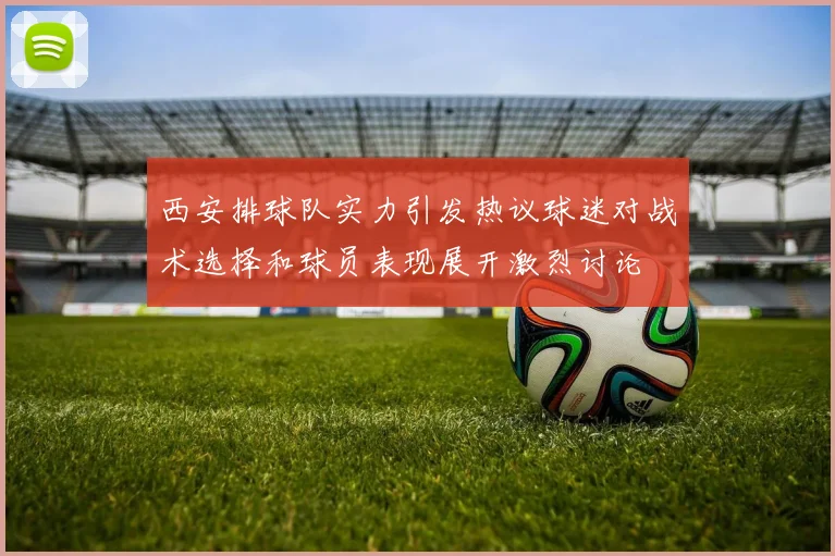 西安排球队实力引发热议球迷对战术选择和球员表现展开激烈讨论
