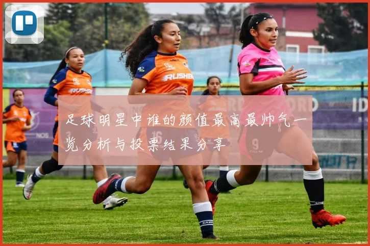 足球明星中谁的颜值最高最帅气一览分析与投票结果分享