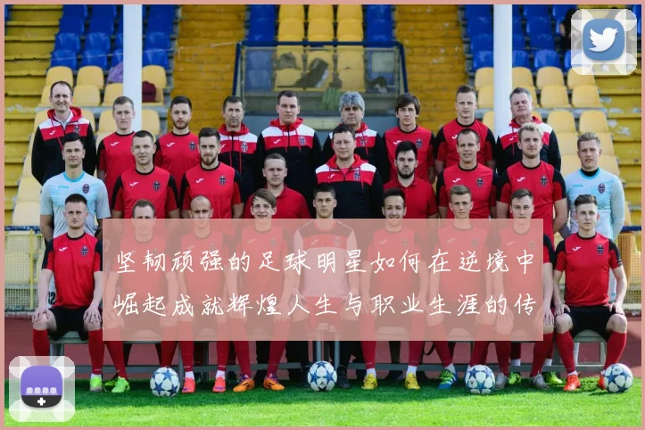 坚韧顽强的足球明星如何在逆境中崛起成就辉煌人生与职业生涯的传奇故事