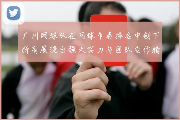 广州网球队在网球节奏排名中创下新高展现出强大实力与团队合作精神