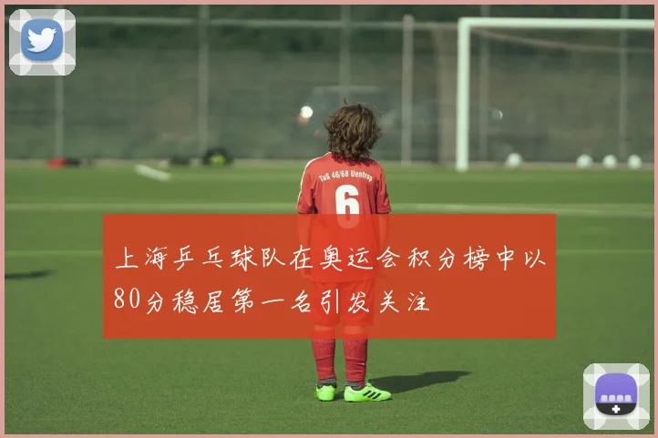 上海乒乓球队在奥运会积分榜中以80分稳居第一名引发关注