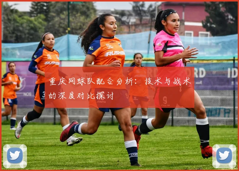 重庆网球队配合分析：技术与战术的深度对比探讨