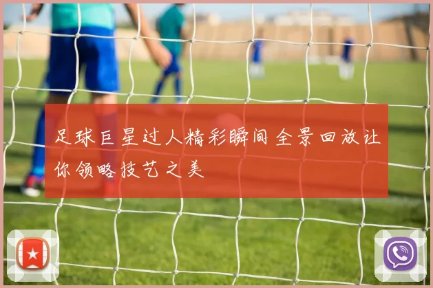 足球巨星过人精彩瞬间全景回放让你领略技艺之美