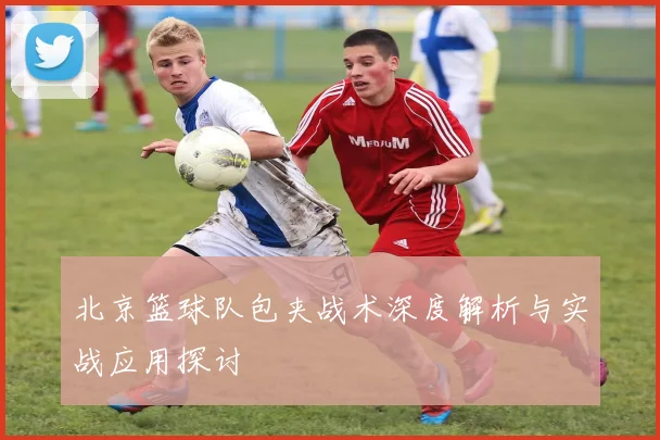 北京篮球队包夹战术深度解析与实战应用探讨