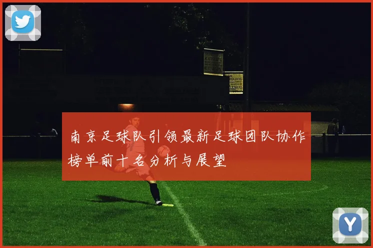 南京足球队引领最新足球团队协作榜单前十名分析与展望