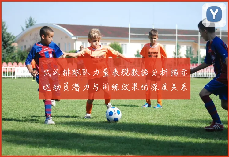 武汉排球队力量表现数据分析揭示运动员潜力与训练效果的深度关系