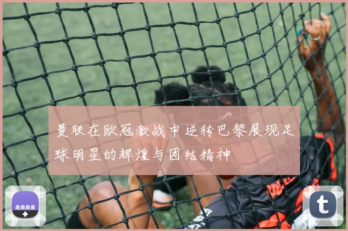 曼联在欧冠激战中逆转巴黎展现足球明星的辉煌与团结精神