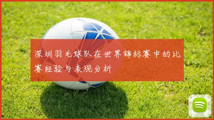 深圳羽毛球队在世界锦标赛中的比赛经验与表现分析