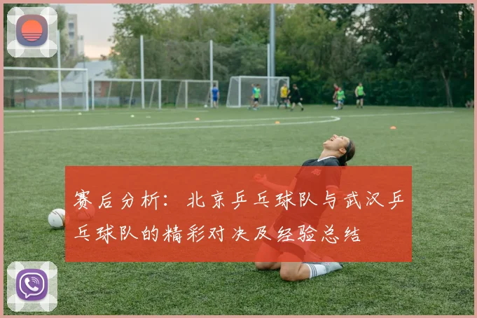赛后分析：北京乒乓球队与武汉乒乓球队的精彩对决及经验总结