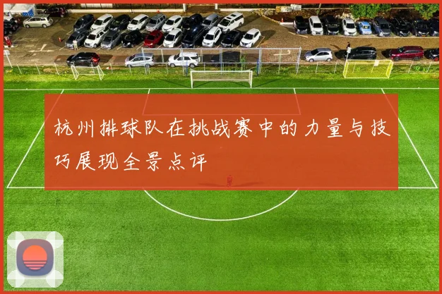 杭州排球队在挑战赛中的力量与技巧展现全景点评