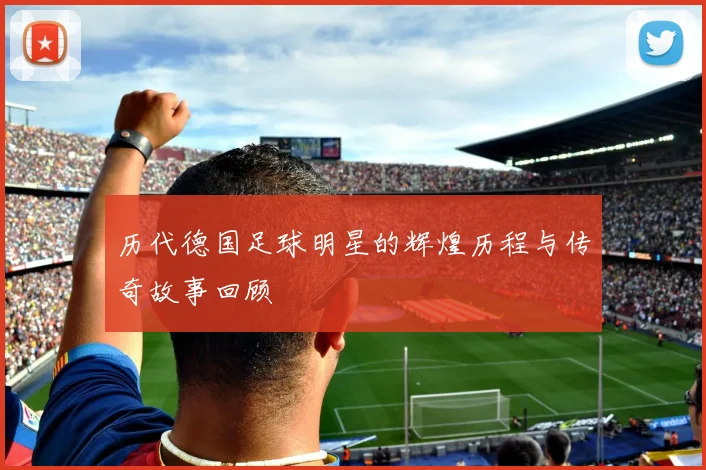 历代德国足球明星的辉煌历程与传奇故事回顾