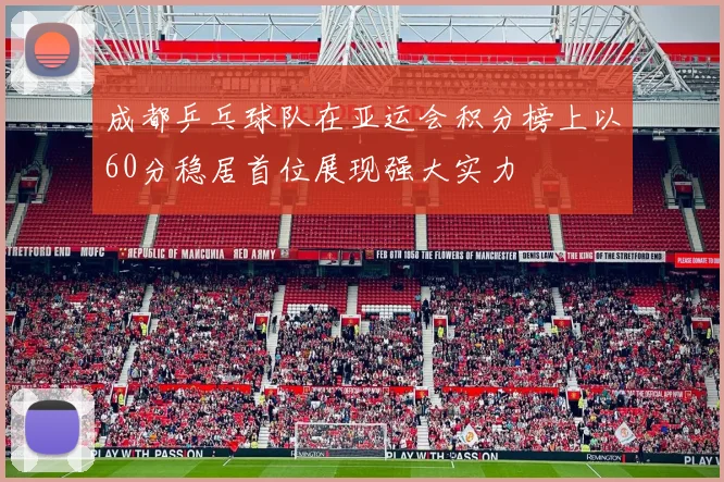 成都乒乓球队在亚运会积分榜上以60分稳居首位展现强大实力