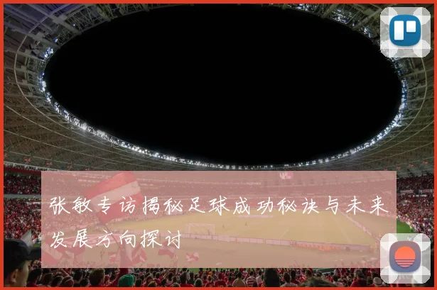 张敏专访揭秘足球成功秘诀与未来发展方向探讨