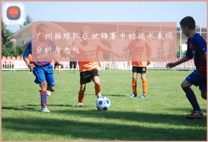 广州排球队在世锦赛中的战术表现分析与总结