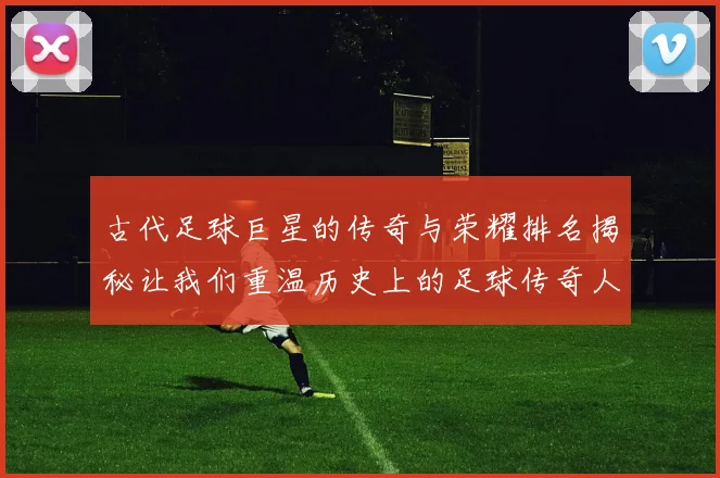 古代足球巨星的传奇与荣耀排名揭秘让我们重温历史上的足球传奇人物