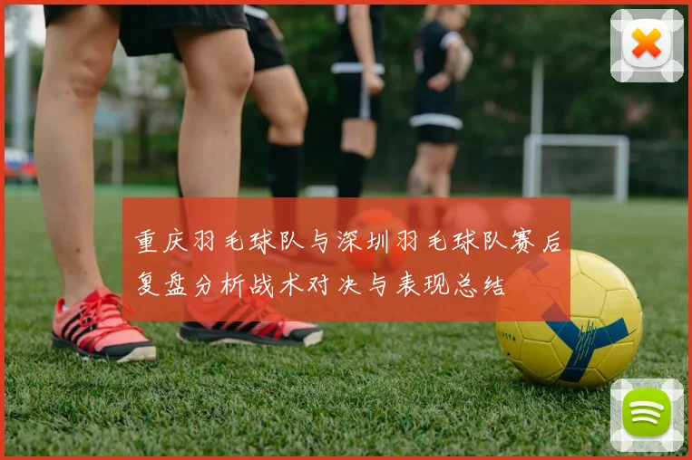 重庆羽毛球队与深圳羽毛球队赛后复盘分析战术对决与表现总结