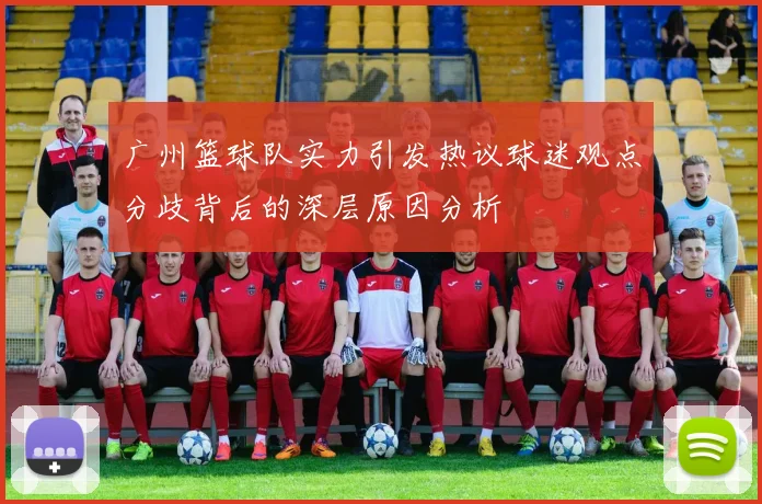 广州篮球队实力引发热议球迷观点分歧背后的深层原因分析
