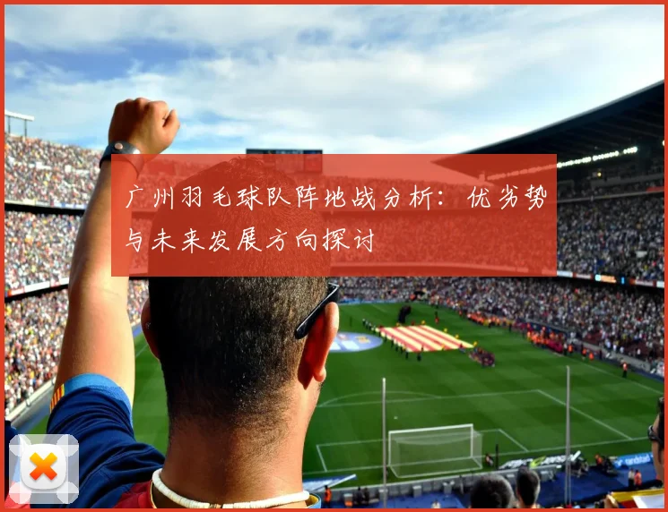 广州羽毛球队阵地战分析：优劣势与未来发展方向探讨