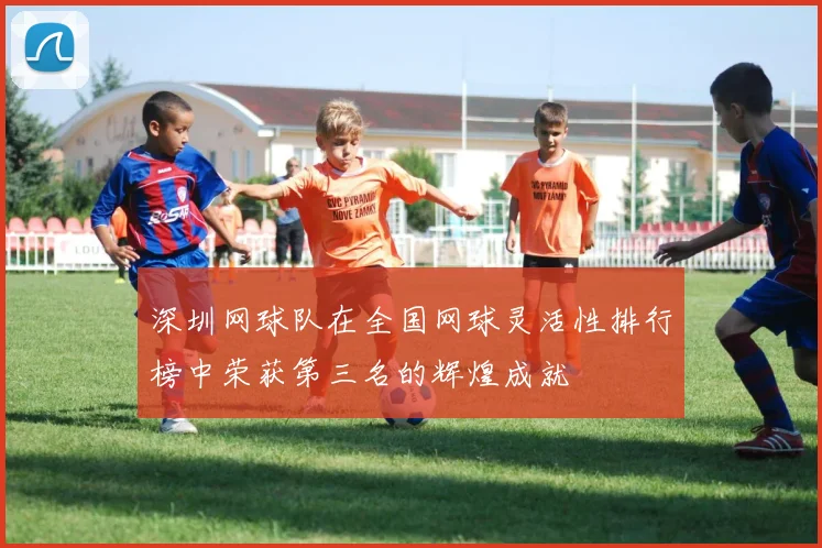 深圳网球队在全国网球灵活性排行榜中荣获第三名的辉煌成就