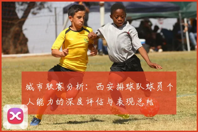 城市联赛分析：西安排球队球员个人能力的深度评估与表现总结