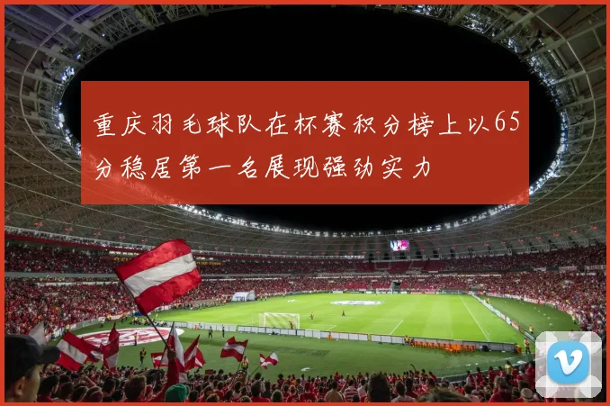 重庆羽毛球队在杯赛积分榜上以65分稳居第一名展现强劲实力