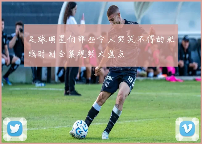 足球明星们那些令人哭笑不得的犯贱时刻合集视频大盘点