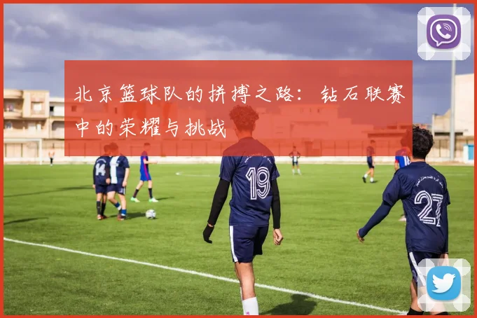 北京篮球队的拼搏之路：钻石联赛中的荣耀与挑战