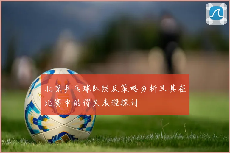 北京乒乓球队防反策略分析及其在比赛中的得失表现探讨