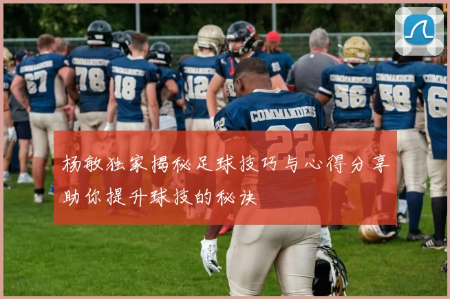 杨敏独家揭秘足球技巧与心得分享助你提升球技的秘诀