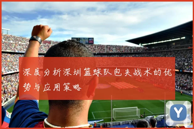 深度分析深圳篮球队包夹战术的优势与应用策略