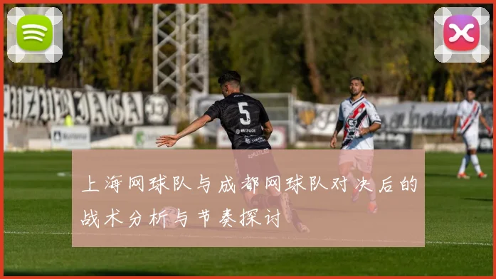 上海网球队与成都网球队对决后的战术分析与节奏探讨
