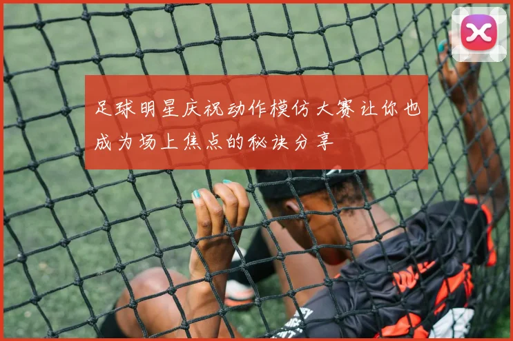 足球明星庆祝动作模仿大赛让你也成为场上焦点的秘诀分享