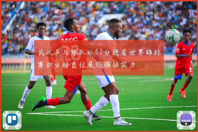 武汉乒乓球队以61分稳居世界锦标赛积分榜首位展现强劲实力