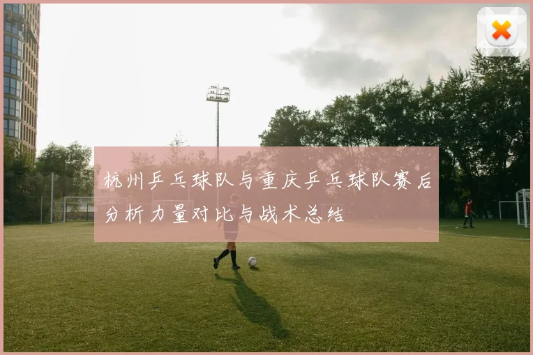 杭州乒乓球队与重庆乒乓球队赛后分析力量对比与战术总结