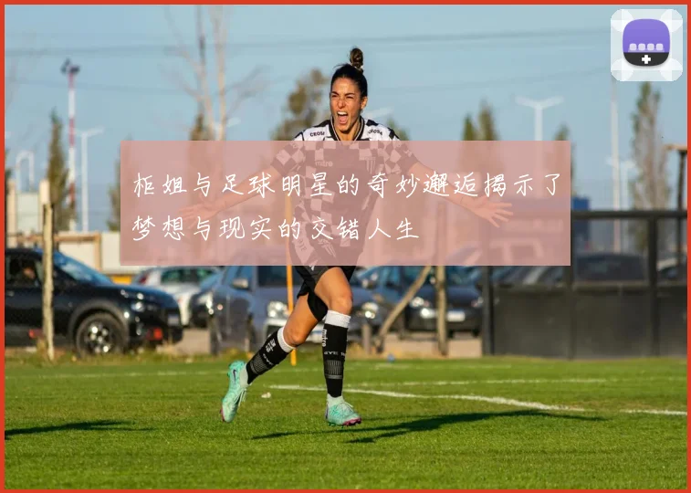 柜姐与足球明星的奇妙邂逅揭示了梦想与现实的交错人生