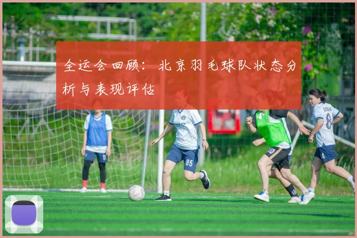 全运会回顾：北京羽毛球队状态分析与表现评估