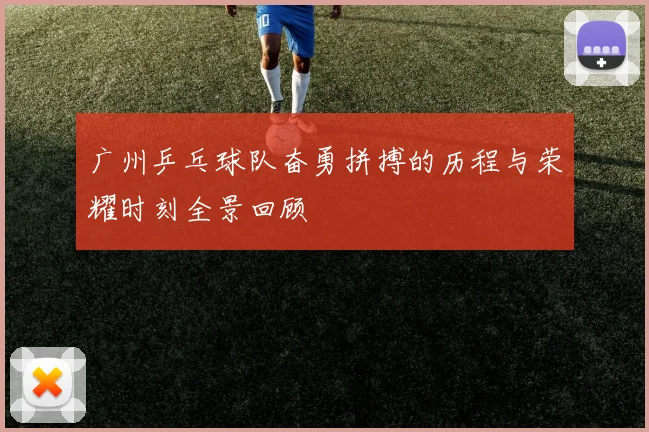 广州乒乓球队奋勇拼搏的历程与荣耀时刻全景回顾