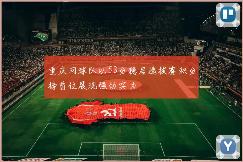 重庆网球队以53分稳居选拔赛积分榜首位展现强劲实力