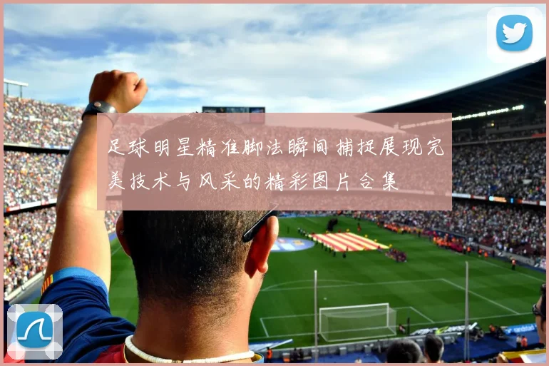 足球明星精准脚法瞬间捕捉展现完美技术与风采的精彩图片合集