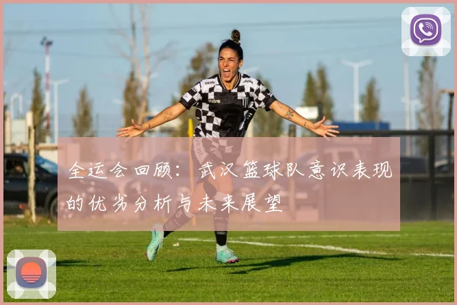 全运会回顾：武汉篮球队意识表现的优劣分析与未来展望