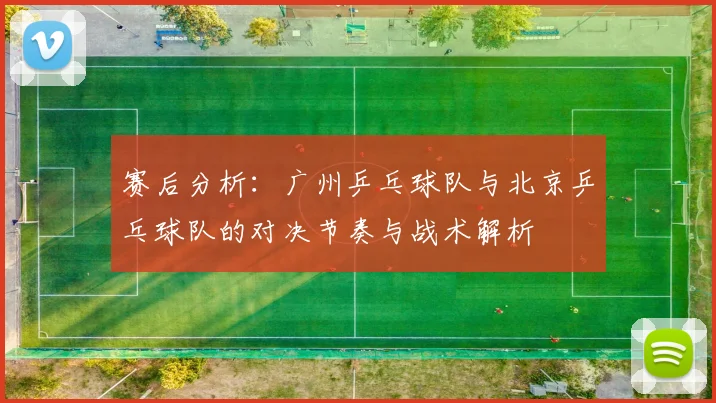 赛后分析：广州乒乓球队与北京乒乓球队的对决节奏与战术解析